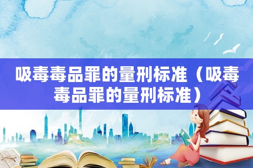 吸毒毒品罪的量刑標準（吸毒毒品罪的量刑標準）