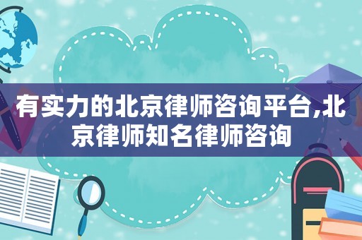 有實力的北京律師咨詢平臺,北京律師知名律師咨詢