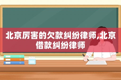 北京厲害的欠款糾紛律師,北京借款糾紛律師