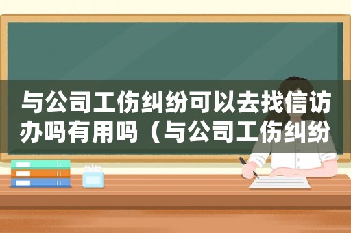 與公司工傷糾紛可以去找信訪辦嗎有用嗎（與公司工傷糾紛可以去找信訪辦嗎）