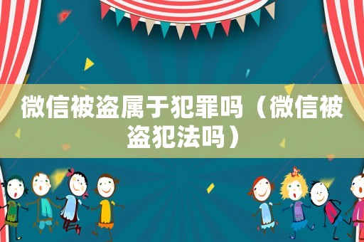 微信被盜屬于犯罪嗎（微信被盜犯法嗎）