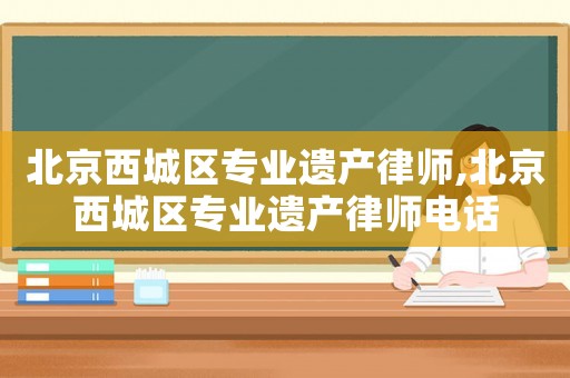 北京西城區(qū)專業(yè)遺產(chǎn)律師,北京西城區(qū)專業(yè)遺產(chǎn)律師電話