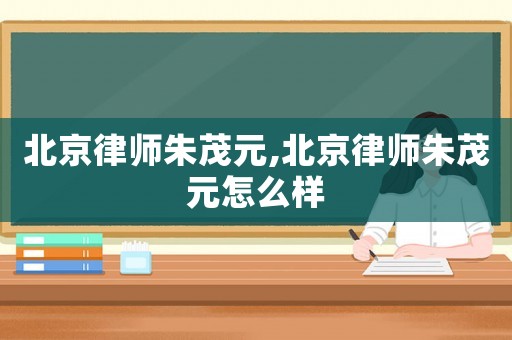 北京律師朱茂元,北京律師朱茂元怎么樣