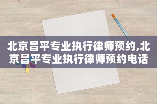 北京昌平專業執行律師預約,北京昌平專業執行律師預約電話號碼
