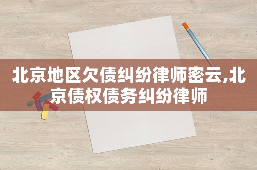 北京地區欠債糾紛律師密云,北京債權債務糾紛律師