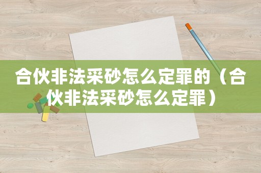 合伙非法采砂怎么定罪的（合伙非法采砂怎么定罪）