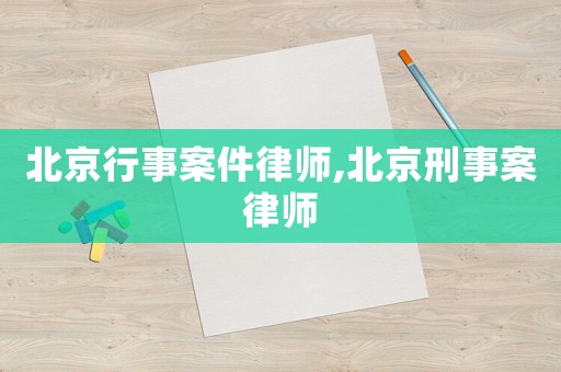 北京行事案件律師,北京刑事案律師