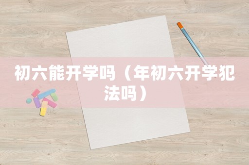 初六能開學嗎（年初六開學犯法嗎）