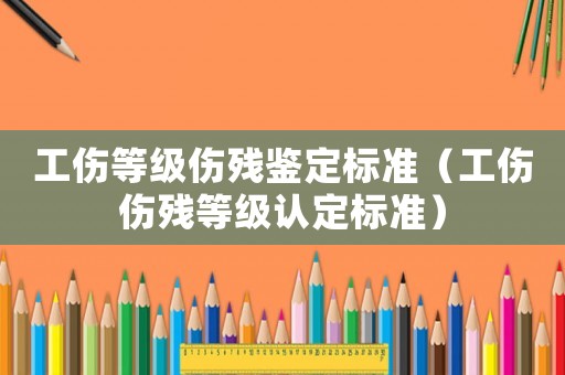 工傷等級(jí)傷殘鑒定標(biāo)準(zhǔn)（工傷傷殘等級(jí)認(rèn)定標(biāo)準(zhǔn)）