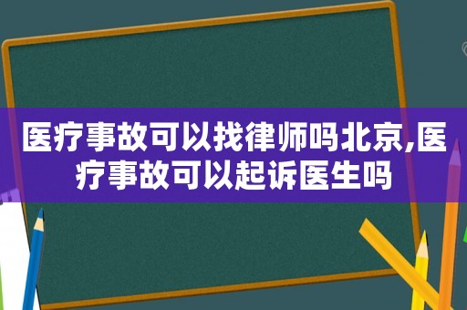 醫療事故可以找律師嗎北京,醫療事故可以起訴醫生嗎