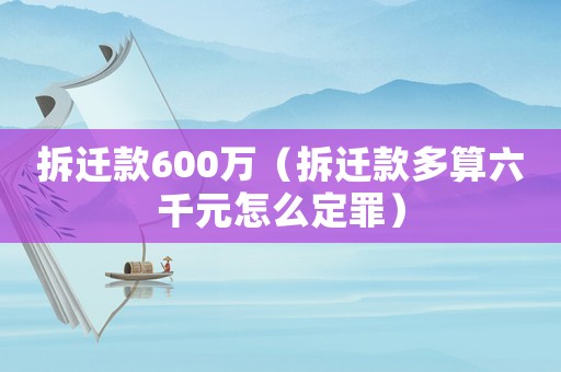 拆遷款600萬（拆遷款多算六千元怎么定罪）