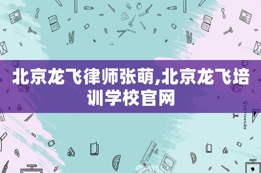 北京龍飛律師張萌,北京龍飛培訓學校官網