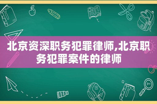 北京資深職務犯罪律師,北京職務犯罪案件的律師