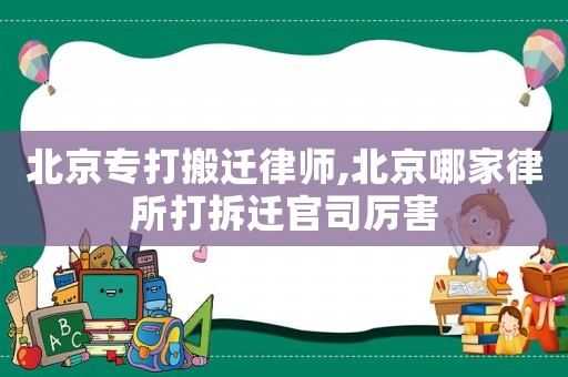 北京專打搬遷律師,北京哪家律所打拆遷官司厲害