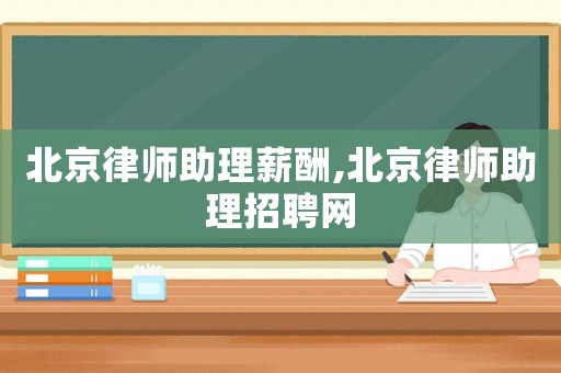 北京律師助理薪酬,北京律師助理招聘網