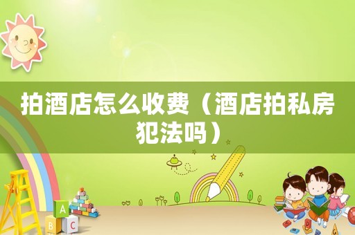 拍酒店怎么收費（酒店拍私房犯法嗎）