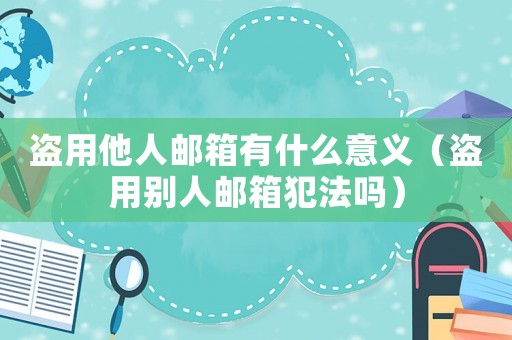 盜用他人郵箱有什么意義（盜用別人郵箱犯法嗎）