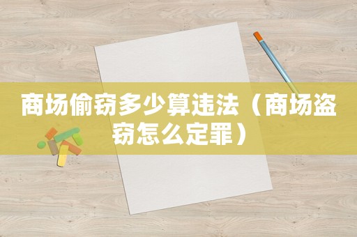 商場偷竊多少算違法（商場盜竊怎么定罪）