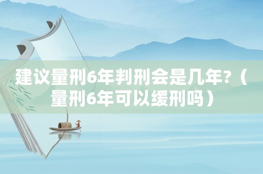 建議量刑6年判刑會(huì)是幾年?（量刑6年可以緩刑嗎）