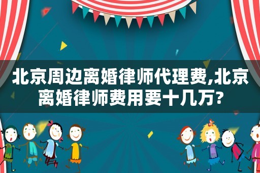 北京周邊離婚律師代理費,北京離婚律師費用要十幾萬?