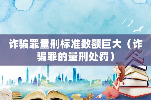 詐騙罪量刑標準數額巨大（詐騙罪的量刑處罰）