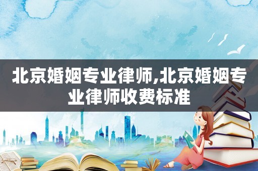 北京婚姻專業律師,北京婚姻專業律師收費標準