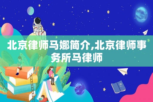 北京律師馬娜簡介,北京律師事務所馬律師