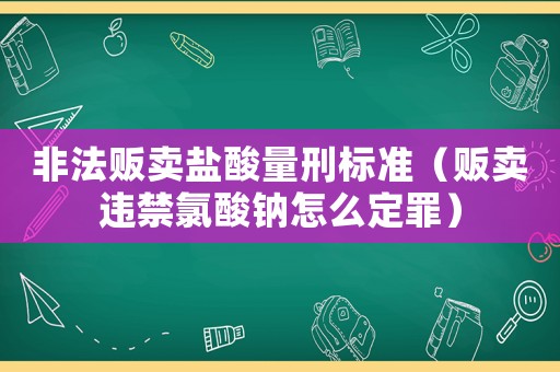 非法販賣鹽酸量刑標準（販賣違禁氯酸鈉怎么定罪）