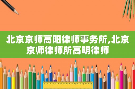 北京京師高陽(yáng)律師事務(wù)所,北京京師律師所高明律師