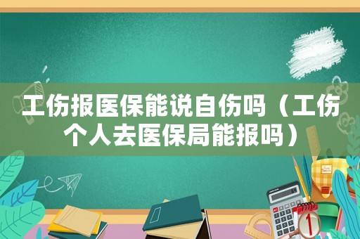 工傷報醫保能說自傷嗎（工傷個人去醫保局能報嗎）