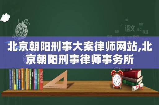 北京朝陽刑事大案律師網站,北京朝陽刑事律師事務所