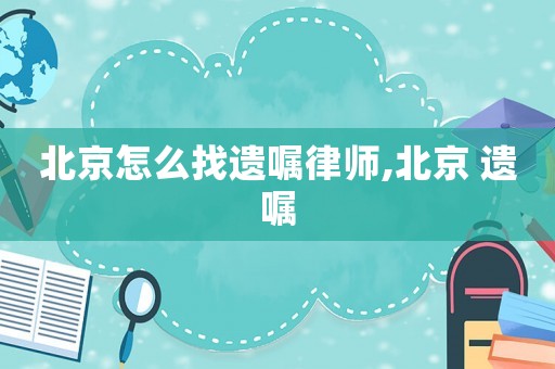 北京怎么找遺囑律師,北京 遺囑