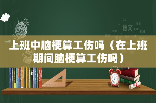 上班中腦梗算工傷嗎（在上班期間腦梗算工傷嗎）