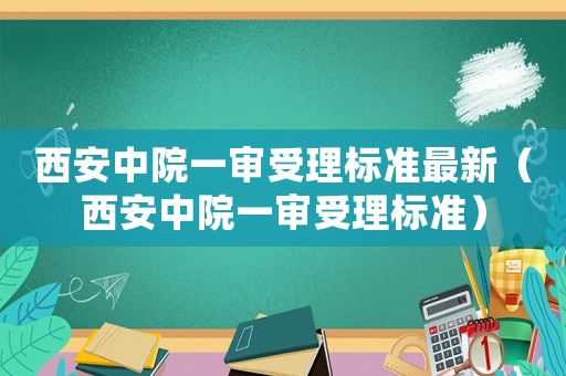 西安中院一審受理標準最新（西安中院一審受理標準）