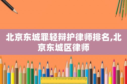 北京東城罪輕辯護律師排名,北京東城區律師
