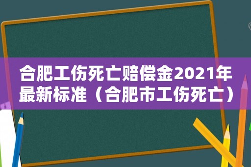合肥工傷死亡賠償金2021年最新標準（合肥市工傷死亡）