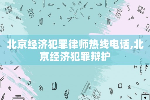 北京經(jīng)濟犯罪律師熱線電話,北京經(jīng)濟犯罪辯護