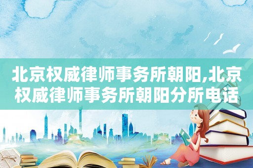 北京權威律師事務所朝陽,北京權威律師事務所朝陽分所電話