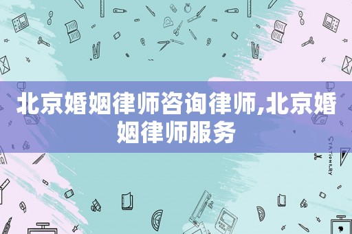 北京婚姻律師咨詢律師,北京婚姻律師服務