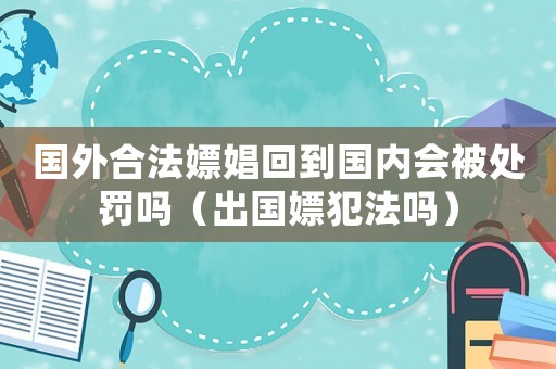 國外合法嫖娼回到國內會被處罰嗎（出國嫖犯法嗎）