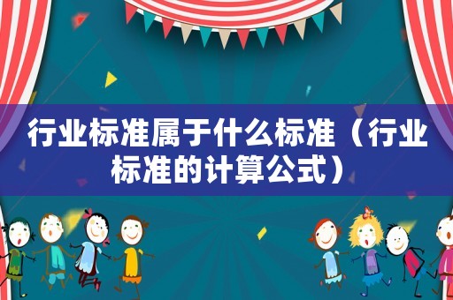 行業(yè)標(biāo)準(zhǔn)屬于什么標(biāo)準(zhǔn)（行業(yè)標(biāo)準(zhǔn)的計(jì)算公式）