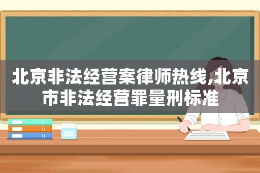 北京非法經營案律師熱線,北京市非法經營罪量刑標準