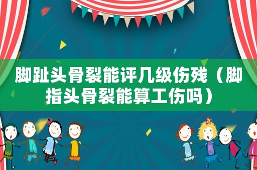 腳趾頭骨裂能評幾級傷殘（腳指頭骨裂能算工傷嗎）