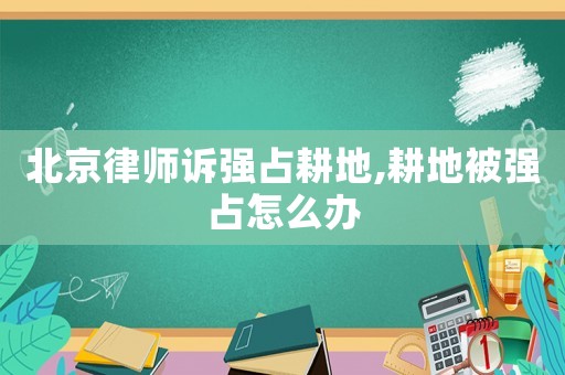 北京律師訴強占耕地,耕地被強占怎么辦
