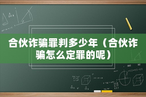 合伙詐騙罪判多少年（合伙詐騙怎么定罪的呢）