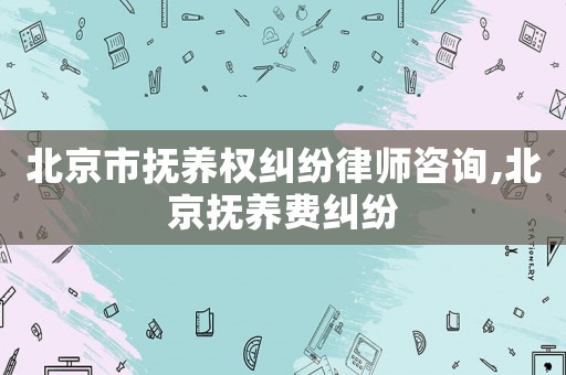 北京市撫養權糾紛律師咨詢,北京撫養費糾紛