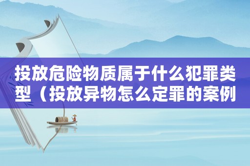 投放危險物質屬于什么犯罪類型（投放異物怎么定罪的案例）