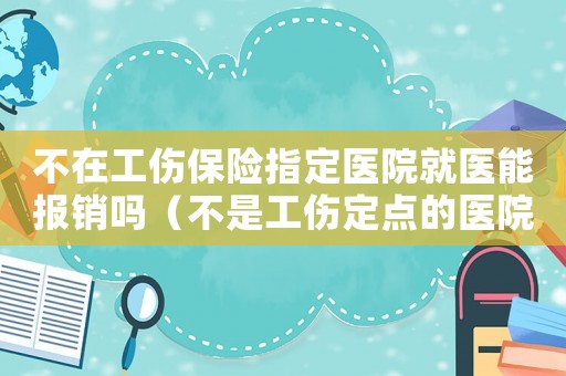 不在工傷保險指定醫(yī)院就醫(yī)能報銷嗎（不是工傷定點的醫(yī)院可以報銷嗎）