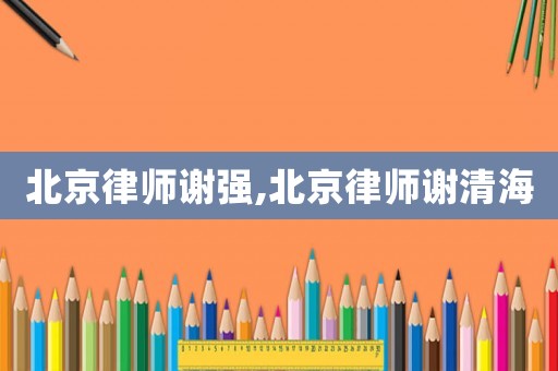 北京律師謝強,北京律師謝清海