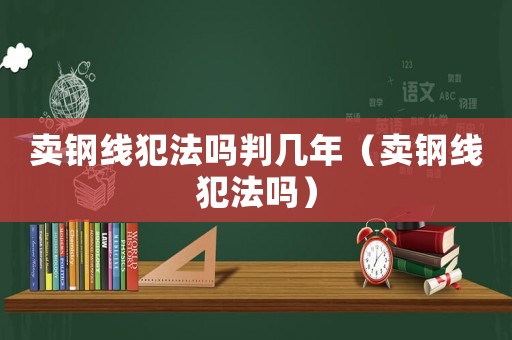 賣鋼線犯法嗎判幾年（賣鋼線犯法嗎）